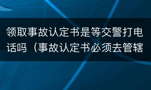 领取事故认定书是等交警打电话吗（事故认定书必须去管辖交警队领取吗）