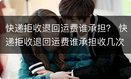 快递拒收退回运费谁承担？ 快递拒收退回运费谁承担收几次钱