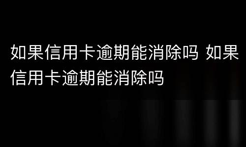 如果信用卡逾期能消除吗 如果信用卡逾期能消除吗