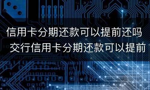信用卡分期还款可以提前还吗 交行信用卡分期还款可以提前还吗