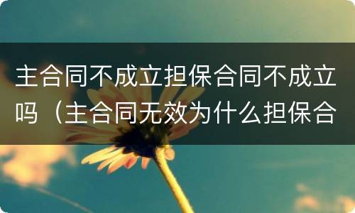 主合同不成立担保合同不成立吗（主合同无效为什么担保合同有效）
