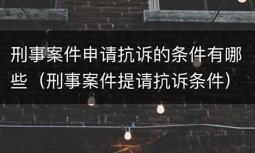 刑事案件申请抗诉的条件有哪些（刑事案件提请抗诉条件）