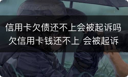 信用卡欠债还不上会被起诉吗 欠信用卡钱还不上 会被起诉吗