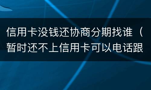 信用卡没钱还协商分期找谁（暂时还不上信用卡可以电话跟银行协商分期嘛）
