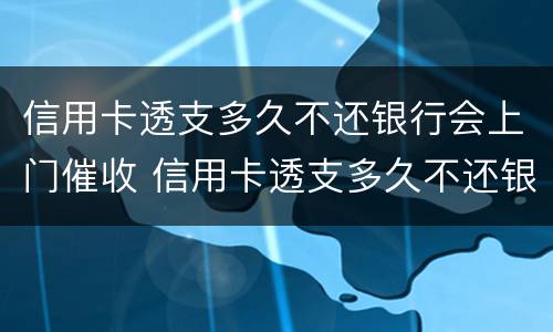 信用卡透支多久不还银行会上门催收 信用卡透支多久不还银行会上门催收电话
