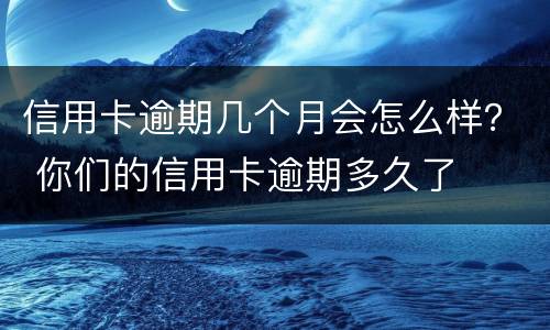 信用卡逾期几个月会怎么样？ 你们的信用卡逾期多久了