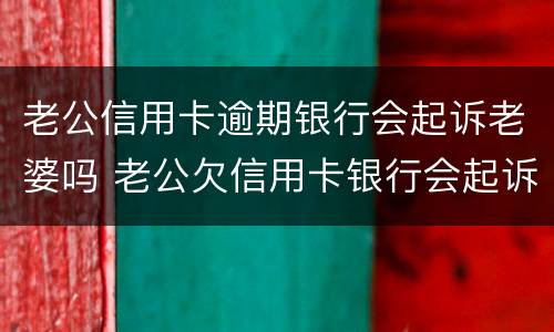 老公信用卡逾期银行会起诉老婆吗 老公欠信用卡银行会起诉老婆吗
