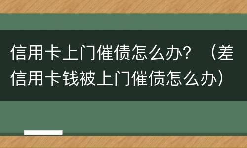 信用卡上门催债怎么办？（差信用卡钱被上门催债怎么办）