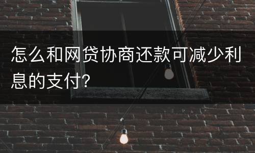 怎么和网贷协商还款可减少利息的支付？