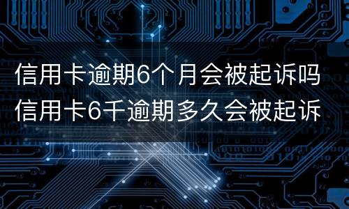 信用卡逾期6个月会被起诉吗 信用卡6千逾期多久会被起诉