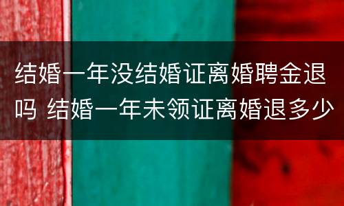 结婚一年没结婚证离婚聘金退吗 结婚一年未领证离婚退多少