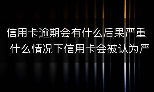 信用卡逾期会有什么后果严重 什么情况下信用卡会被认为严重逾期
