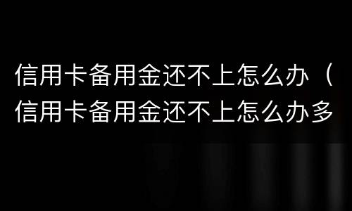 信用卡备用金还不上怎么办（信用卡备用金还不上怎么办多久会起诉）