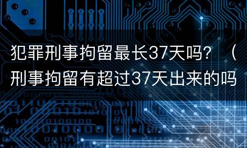 犯罪刑事拘留最长37天吗？（刑事拘留有超过37天出来的吗）
