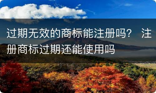过期无效的商标能注册吗？ 注册商标过期还能使用吗