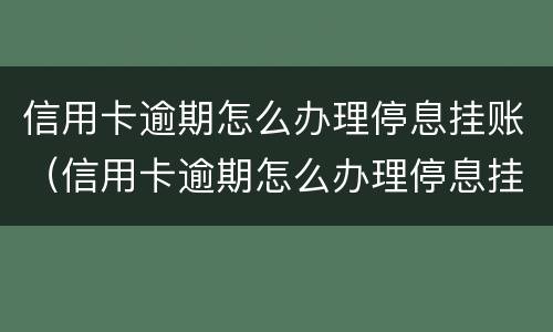 信用卡逾期怎么办理停息挂账（信用卡逾期怎么办理停息挂账正规公司）