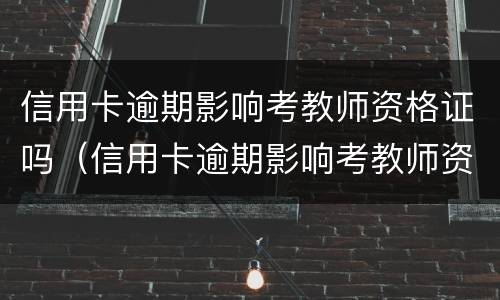 信用卡逾期影响考教师资格证吗（信用卡逾期影响考教师资格证吗知乎）