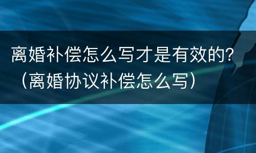 离婚补偿怎么写才是有效的？（离婚协议补偿怎么写）