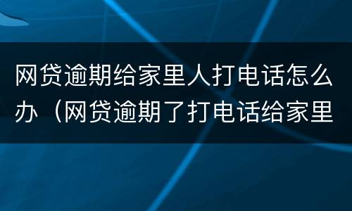 网贷逾期给家里人打电话怎么办（网贷逾期了打电话给家里人犯法吗）