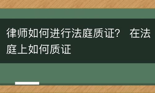 律师如何进行法庭质证？ 在法庭上如何质证