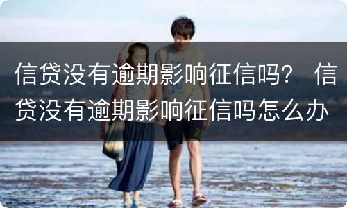 信贷没有逾期影响征信吗？ 信贷没有逾期影响征信吗怎么办