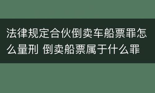法律规定合伙倒卖车船票罪怎么量刑 倒卖船票属于什么罪