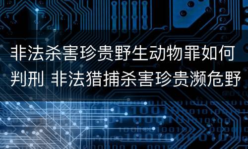 非法杀害珍贵野生动物罪如何判刑 非法猎捕杀害珍贵濒危野生动物罪情节严重