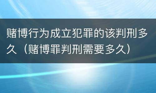赌博行为成立犯罪的该判刑多久（赌博罪判刑需要多久）