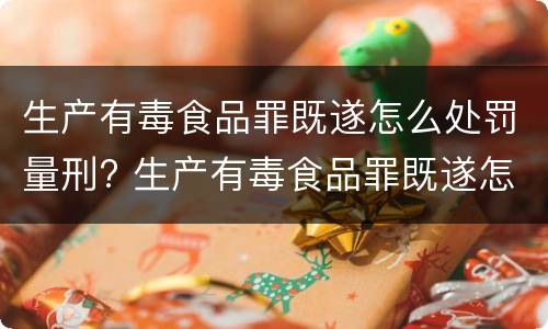 生产有毒食品罪既遂怎么处罚量刑? 生产有毒食品罪既遂怎么处罚量刑的