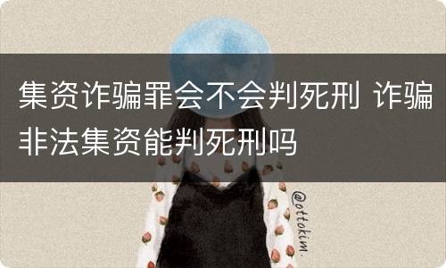 集资诈骗罪会不会判死刑 诈骗非法集资能判死刑吗