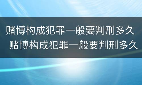赌博构成犯罪一般要判刑多久 赌博构成犯罪一般要判刑多久呢