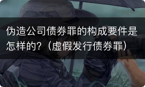 伪造公司债券罪的构成要件是怎样的?（虚假发行债券罪）