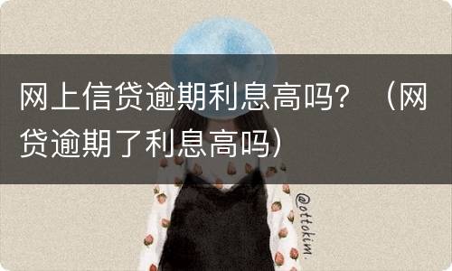 网上信贷逾期利息高吗？（网贷逾期了利息高吗）