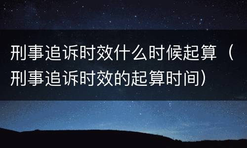 刑事追诉时效什么时候起算（刑事追诉时效的起算时间）