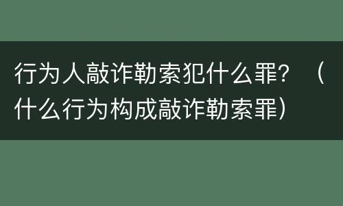 行为人敲诈勒索犯什么罪？（什么行为构成敲诈勒索罪）