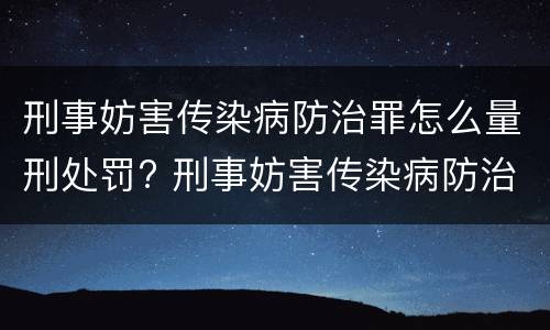 刑事妨害传染病防治罪怎么量刑处罚? 刑事妨害传染病防治罪怎么量刑处罚依据