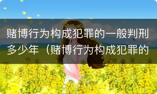 赌博行为构成犯罪的一般判刑多少年（赌博行为构成犯罪的一般判刑多少年以上）