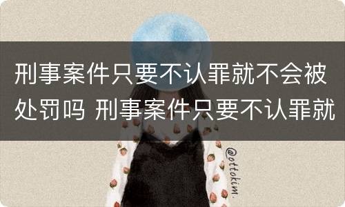 刑事案件只要不认罪就不会被处罚吗 刑事案件只要不认罪就不会被处罚吗为什么