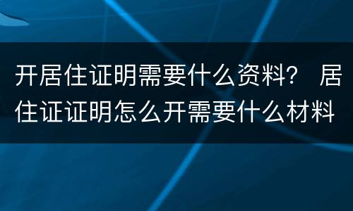 开居住证明需要什么资料？ 居住证证明怎么开需要什么材料