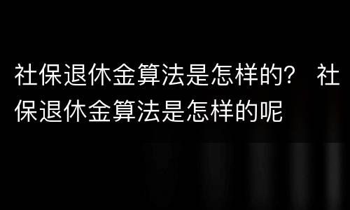社保退休金算法是怎样的？ 社保退休金算法是怎样的呢