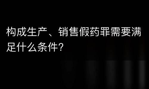 构成生产、销售假药罪需要满足什么条件?