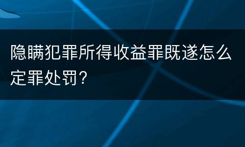 隐瞒犯罪所得收益罪既遂怎么定罪处罚?