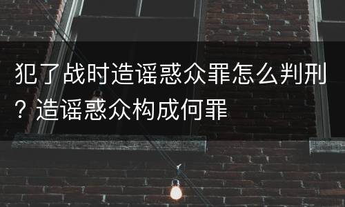 犯了战时造谣惑众罪怎么判刑? 造谣惑众构成何罪