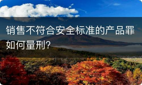 销售不符合安全标准的产品罪如何量刑?