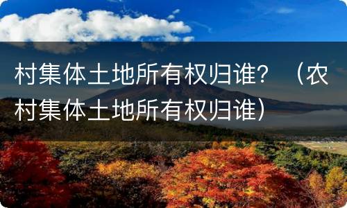 村集体土地所有权归谁？（农村集体土地所有权归谁）