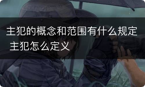 主犯的概念和范围有什么规定 主犯怎么定义