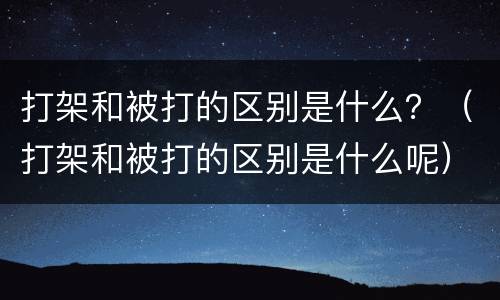 打架和被打的区别是什么？（打架和被打的区别是什么呢）