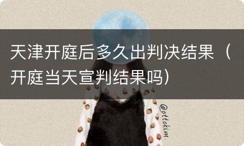 天津开庭后多久出判决结果（开庭当天宣判结果吗）
