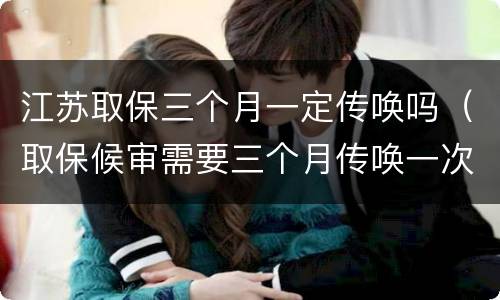江苏取保三个月一定传唤吗（取保候审需要三个月传唤一次吗）