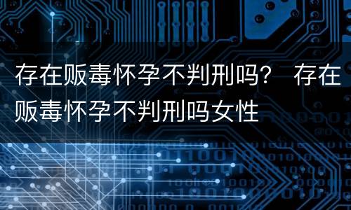 存在贩毒怀孕不判刑吗？ 存在贩毒怀孕不判刑吗女性